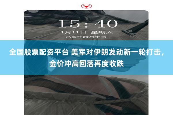 全国股票配资平台 美军对伊朗发动新一轮打击，金价冲高回落再度收跌