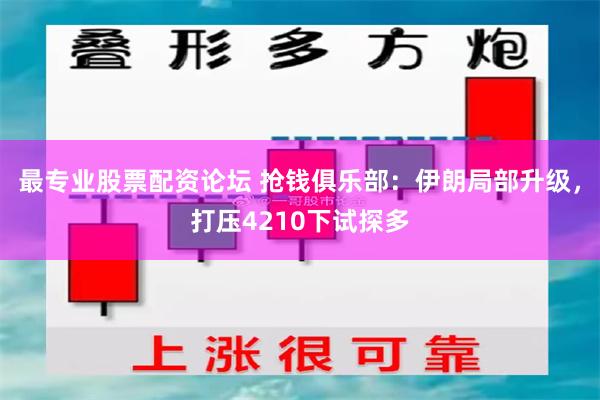 最专业股票配资论坛 抢钱俱乐部:伊朗局部升级,打压4210下试探多