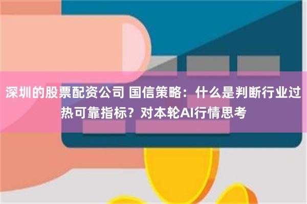 深圳的股票配资公司 国信策略：什么是判断行业过热可靠指标？对本轮AI行情思考