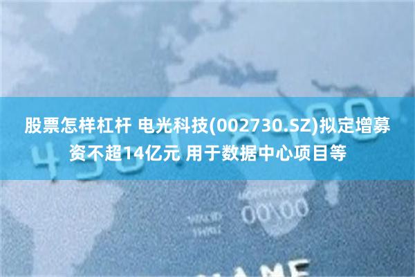股票怎样杠杆 电光科技(002730.SZ)拟定增募资不超14亿元 用于数据中心项目等