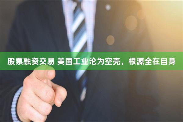 股票融资交易 美国工业沦为空壳,根源全在自身