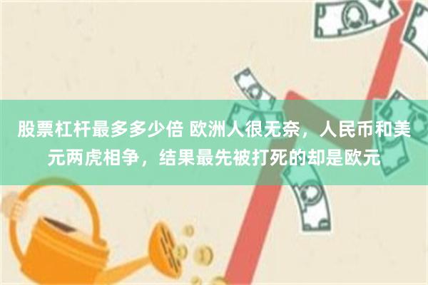 股票杠杆最多多少倍 欧洲人很无奈，人民币和美元两虎相争，结果最先被打死的却是欧元