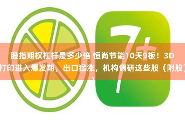股指期权杠杆是多少倍 恒尚节能10天9板！3D打印进入爆发期，出口猛涨，机构调研这些股（附股）