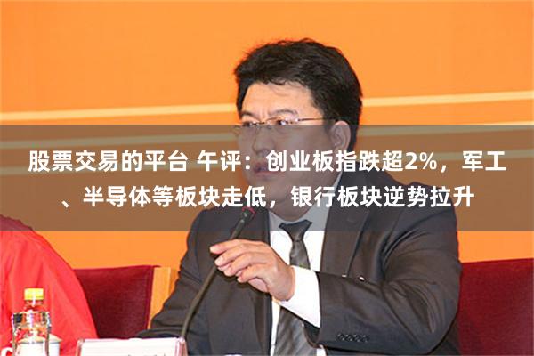 股票交易的平台 午评：创业板指跌超2%，军工、半导体等板块走低，银行板块逆势拉升