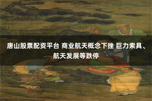 唐山股票配资平台 商业航天概念下挫 巨力索具、航天发展等跌停
