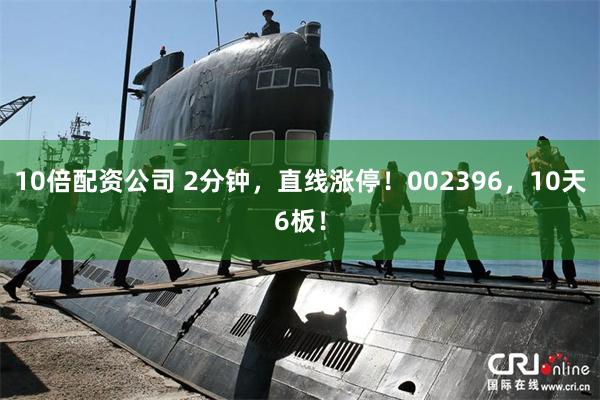 10倍配资公司 2分钟，直线涨停！002396，10天6板！