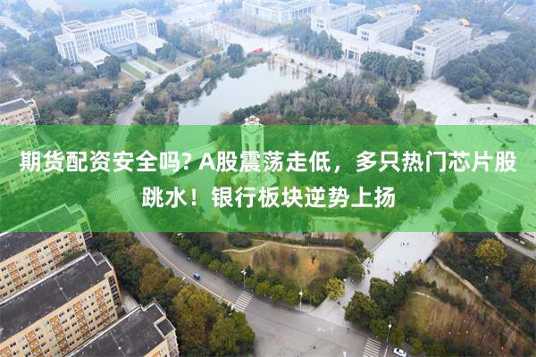 期货配资安全吗? A股震荡走低，多只热门芯片股跳水！银行板块逆势上扬