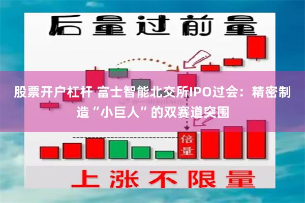 股票开户杠杆 富士智能北交所IPO过会:精密制造“小巨人”的双赛道突围