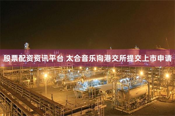 股票配资资讯平台 太合音乐向港交所提交上市申请