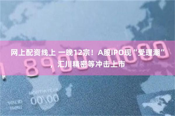 网上配资线上 一晚12宗!A股IPO现“受理潮”,汇川精密等冲击上市