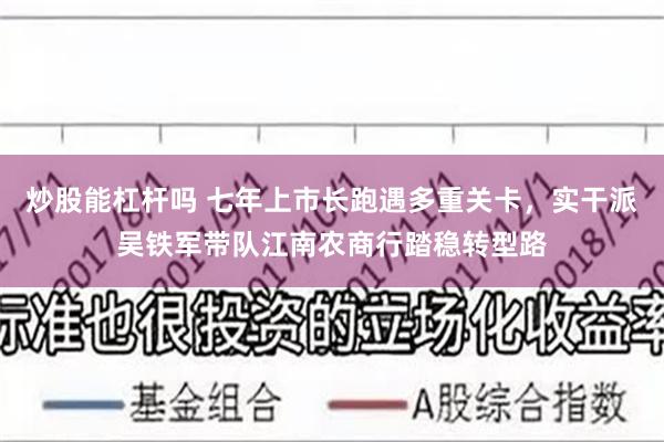 炒股能杠杆吗 七年上市长跑遇多重关卡,实干派吴铁军带队江南农商行踏稳转型路