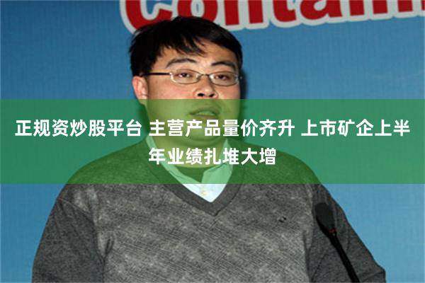 正规资炒股平台 主营产品量价齐升 上市矿企上半年业绩扎堆大增