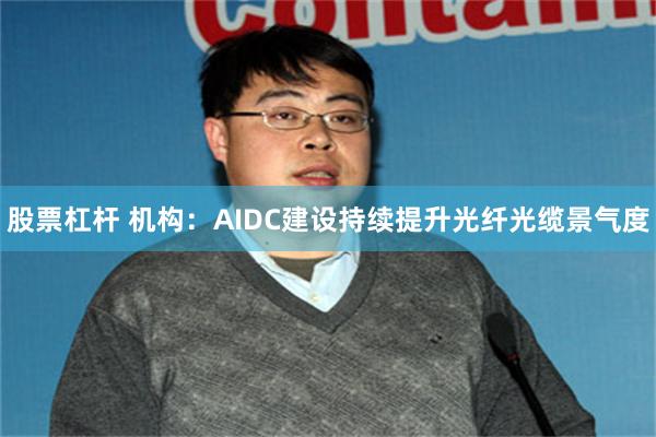 股票杠杆 机构:AIDC建设持续提升光纤光缆景气度