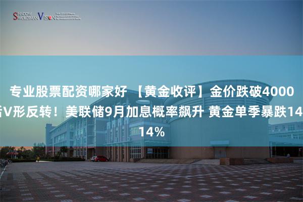 专业股票配资哪家好 【黄金收评】金价跌破4000后V形反转!美联储9月加息概率飙升 黄金单季暴跌14%