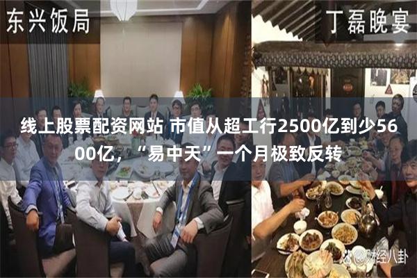 线上股票配资网站 市值从超工行2500亿到少5600亿,“易中天”一个月极致反转