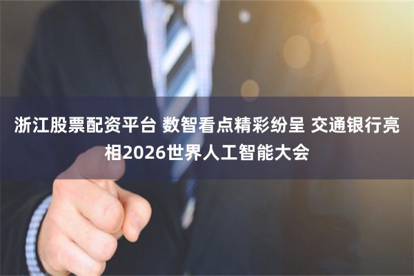 浙江股票配资平台 数智看点精彩纷呈 交通银行亮相2026世界人工智能大会