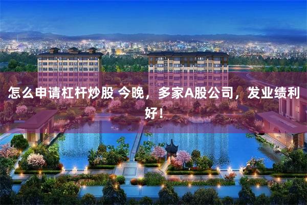 怎么申请杠杆炒股 今晚,多家A股公司,发业绩利好!