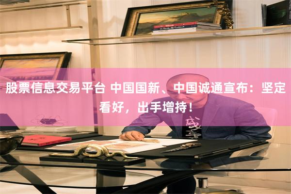 股票信息交易平台 中国国新、中国诚通宣布:坚定看好,出手增持!