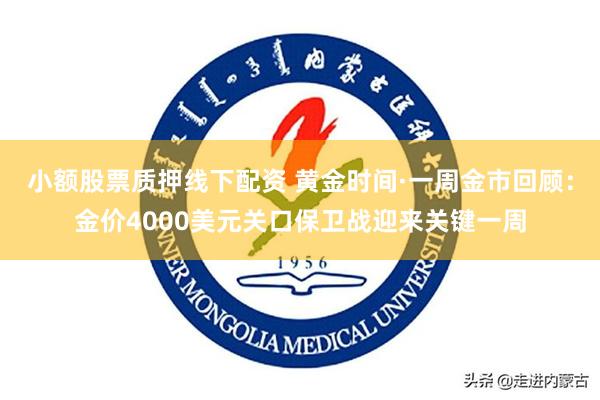 小额股票质押线下配资 黄金时间·一周金市回顾：金价4000美元关口保卫战迎来关键一周