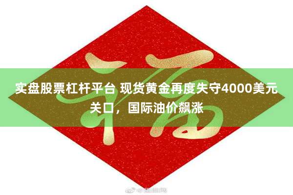 实盘股票杠杆平台 现货黄金再度失守4000美元关口，国际油价飙涨