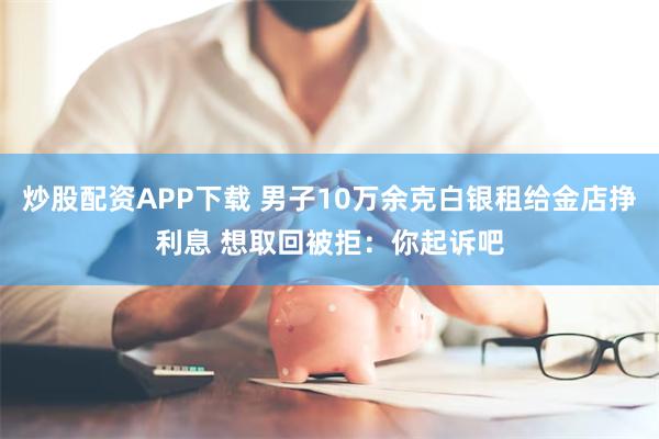 炒股配资APP下载 男子10万余克白银租给金店挣利息 想取回被拒：你起诉吧