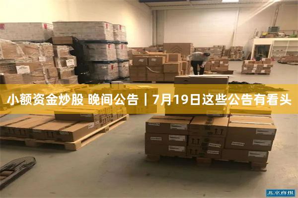小额资金炒股 晚间公告|7月19日这些公告有看头