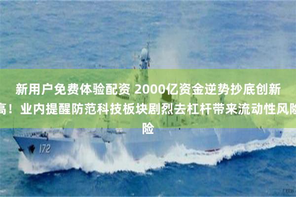 新用户免费体验配资 2000亿资金逆势抄底创新高!业内提醒防范科技板块剧烈去杠杆带来流动性风险