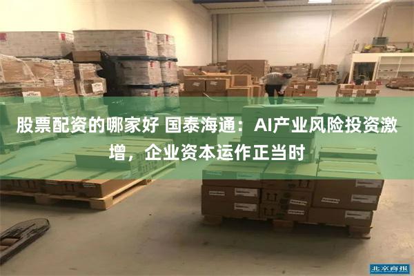 股票配资的哪家好 国泰海通:AI产业风险投资激增,企业资本运作正当时