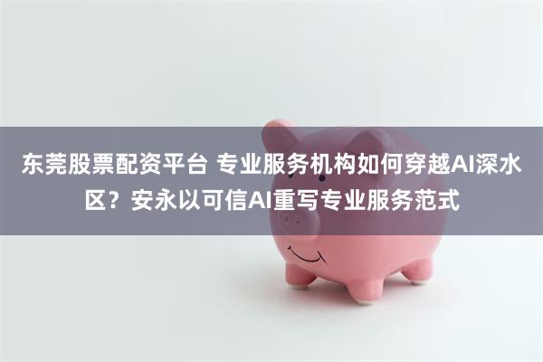 东莞股票配资平台 专业服务机构如何穿越AI深水区？安永以可信AI重写专业服务范式