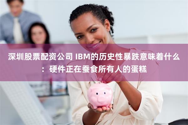 深圳股票配资公司 IBM的历史性暴跌意味着什么：硬件正在蚕食所有人的蛋糕