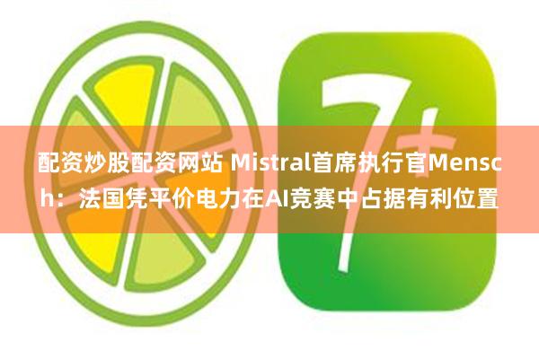 配资炒股配资网站 Mistral首席执行官Mensch：法国凭平价电力在AI竞赛中占据有利位置