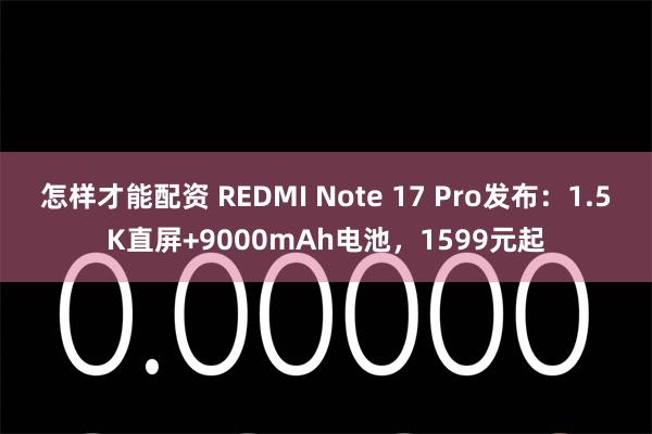 怎样才能配资 REDMI Note 17 Pro发布:1.5K直屏+9000mAh电池,1599元起