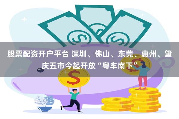 股票配资开户平台 深圳、佛山、东莞、惠州、肇庆五市今起开放“粤车南下”