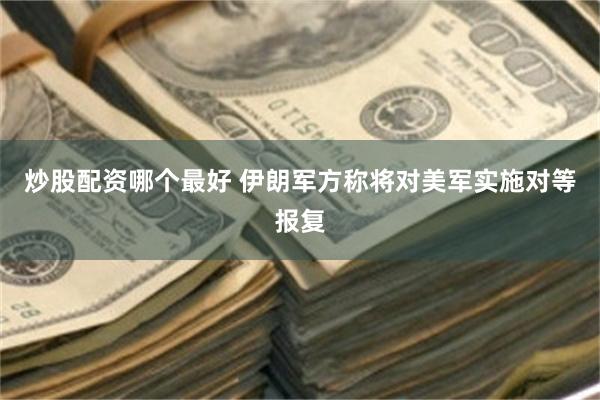 炒股配资哪个最好 伊朗军方称将对美军实施对等报复