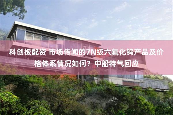 科创板配资 市场传闻的7N级六氟化钨产品及价格体系情况如何？中船特气回应