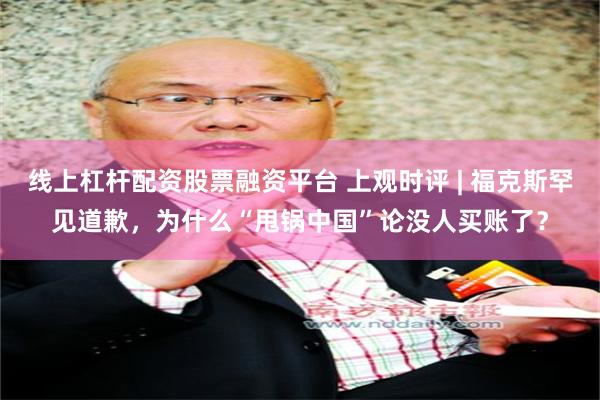 线上杠杆配资股票融资平台 上观时评 | 福克斯罕见道歉，为什么“甩锅中国”论没人买账了？
