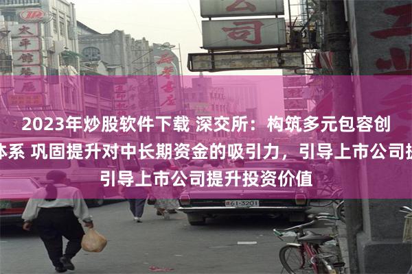 2023年炒股软件下载 深交所：构筑多元包容创新企业支持体系 巩固提升对中长期资金的吸引力，引导上市公司提升投资价值