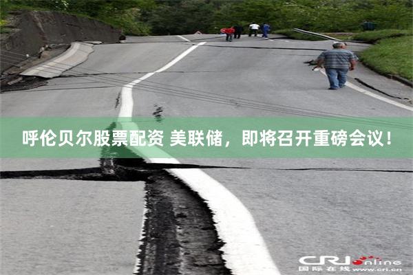呼伦贝尔股票配资 美联储，即将召开重磅会议！