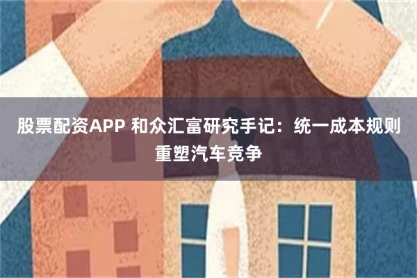 股票配资APP 和众汇富研究手记:统一成本规则重塑汽车竞争