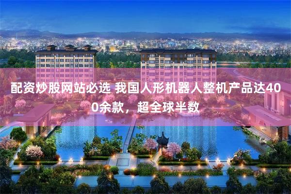 配资炒股网站必选 我国人形机器人整机产品达400余款，超全球半数