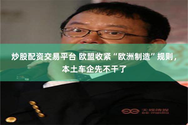炒股配资交易平台 欧盟收紧“欧洲制造”规则，本土车企先不干了