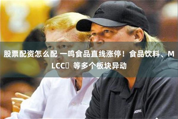 股票配资怎么配 一鸣食品直线涨停！食品饮料、MLCC‌等多个板块异动