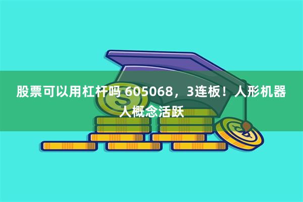 股票可以用杠杆吗 605068，3连板！人形机器人概念活跃