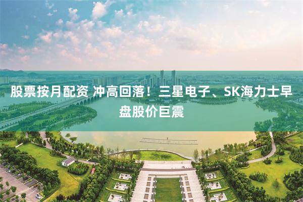 股票按月配资 冲高回落！三星电子、SK海力士早盘股价巨震