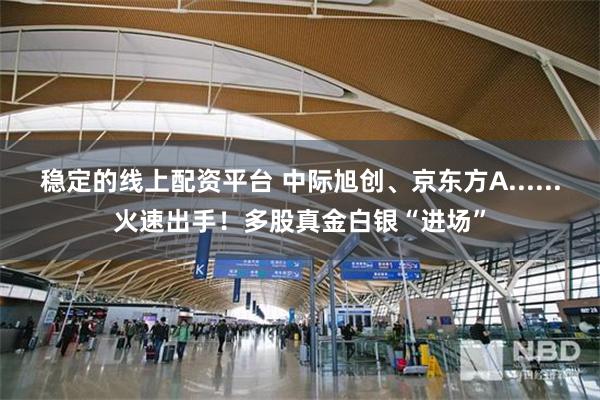 稳定的线上配资平台 中际旭创、京东方A......火速出手！多股真金白银“进场”