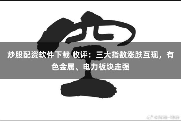 炒股配资软件下载 收评：三大指数涨跌互现，有色金属、电力板块走强
