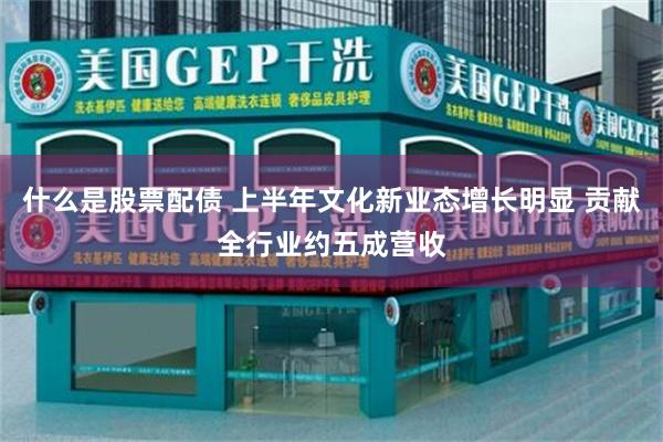 什么是股票配债 上半年文化新业态增长明显 贡献全行业约五成营收