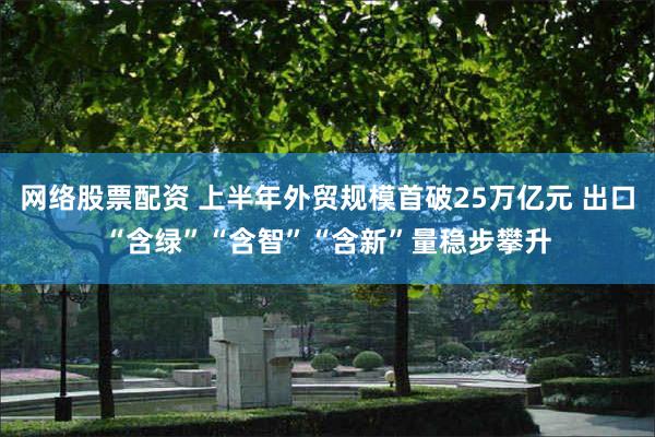 网络股票配资 上半年外贸规模首破25万亿元 出口“含绿”“含智”“含新”量稳步攀升
