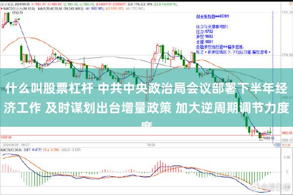 什么叫股票杠杆 中共中央政治局会议部署下半年经济工作 及时谋划出台增量政策 加大逆周期调节力度