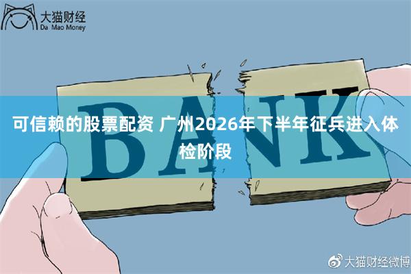 可信赖的股票配资 广州2026年下半年征兵进入体检阶段